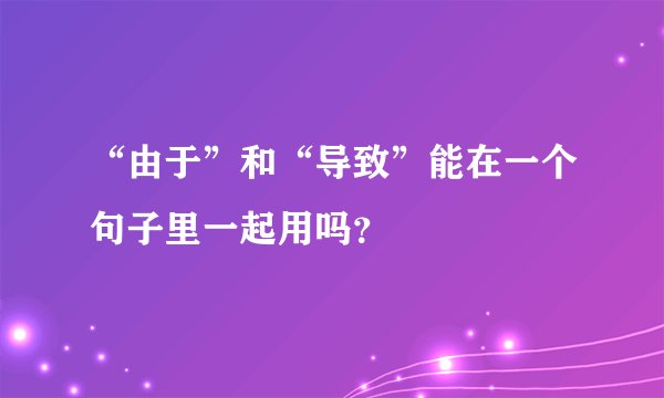 “由于”和“导致”能在一个句子里一起用吗？