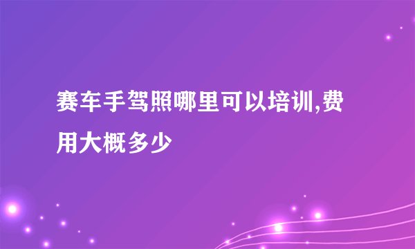 赛车手驾照哪里可以培训,费用大概多少
