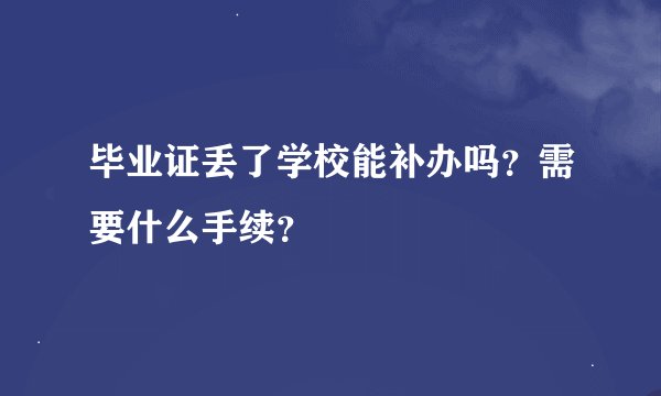 毕业证丢了学校能补办吗？需要什么手续？
