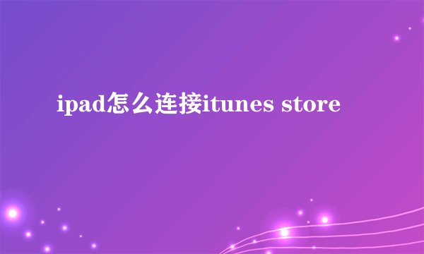 ipad怎么连接itunes store