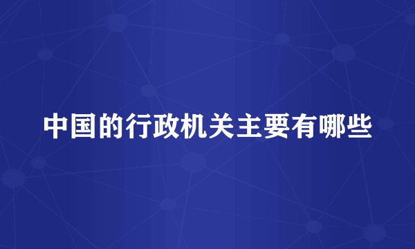 中国的行政机关主要有哪些