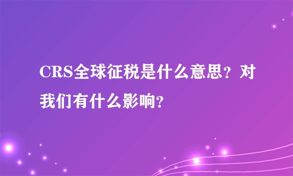CRS全球征税是什么意思？对我们有什么影响？