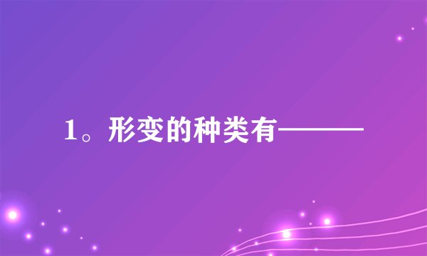 1。形变的种类有———