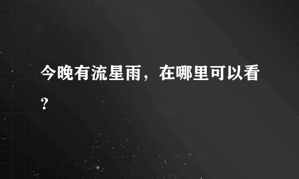 今晚有流星雨，在哪里可以看？