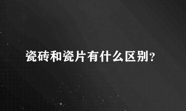 瓷砖和瓷片有什么区别？