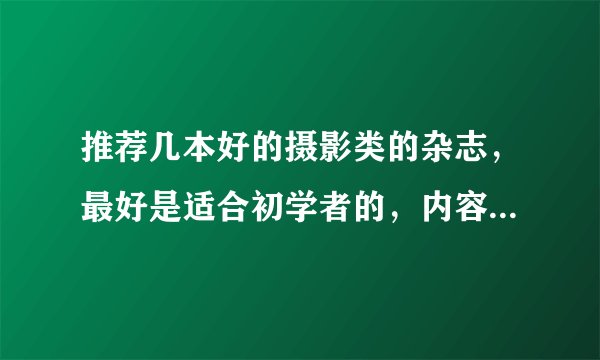 推荐几本好的摄影类的杂志，最好是适合初学者的，内容丰富点的。谢谢！！