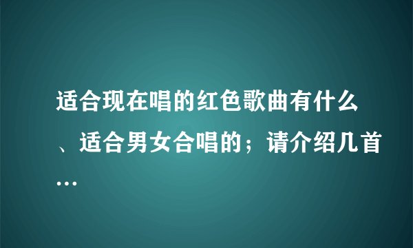 适合现在唱的红色歌曲有什么、适合男女合唱的；请介绍几首…