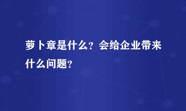 萝卜章是什么？会给企业带来什么问题？
