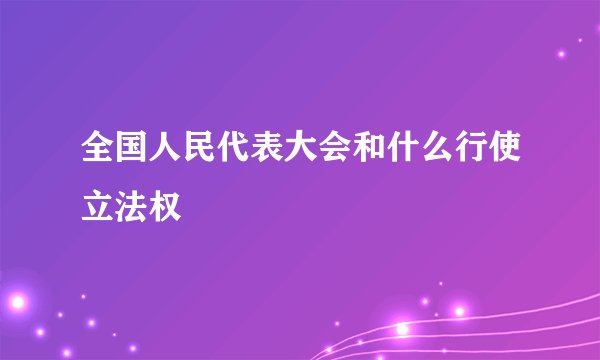 全国人民代表大会和什么行使立法权