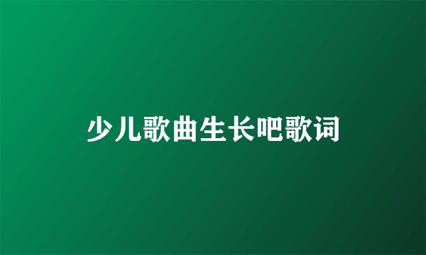 少儿歌曲生长吧歌词