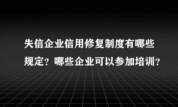 失信企业信用修复制度有哪些规定？哪些企业可以参加培训？