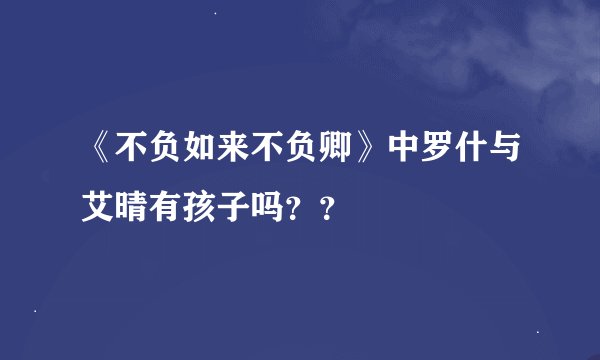 《不负如来不负卿》中罗什与艾晴有孩子吗？？