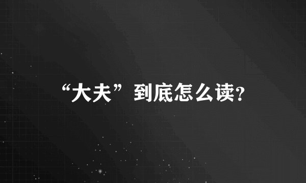 “大夫”到底怎么读？