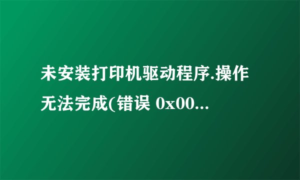 未安装打印机驱动程序.操作无法完成(错误 0x000000a1)。怎么回事啊？