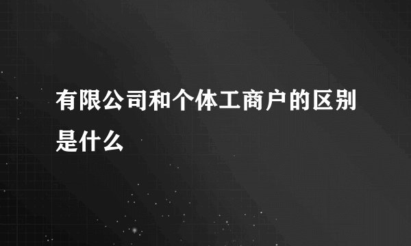 有限公司和个体工商户的区别是什么