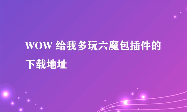 WOW 给我多玩六魔包插件的下载地址