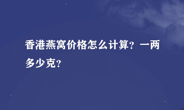 香港燕窝价格怎么计算？一两多少克？