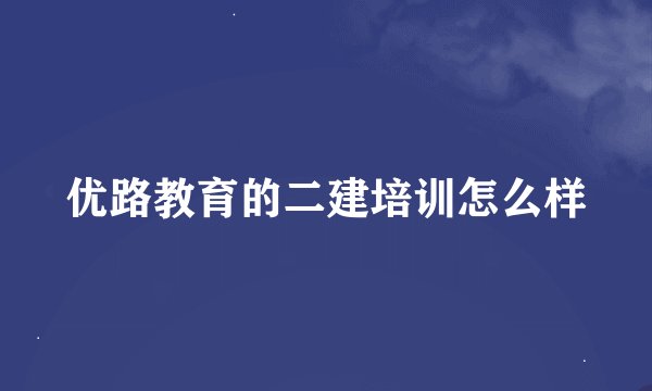 优路教育的二建培训怎么样