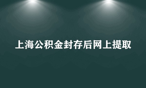 上海公积金封存后网上提取