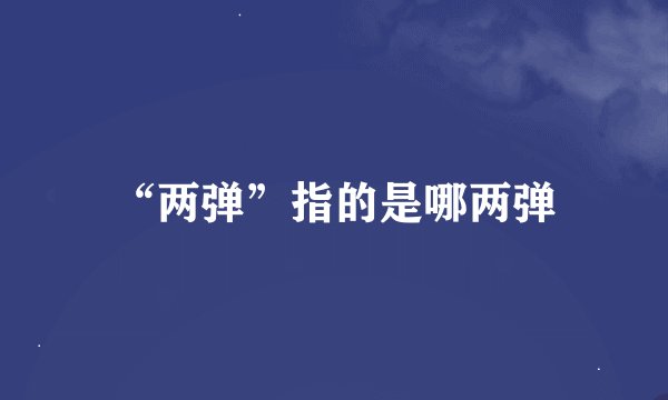 “两弹”指的是哪两弹
