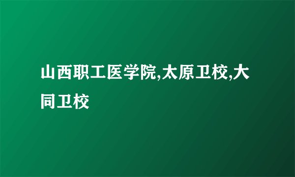 山西职工医学院,太原卫校,大同卫校