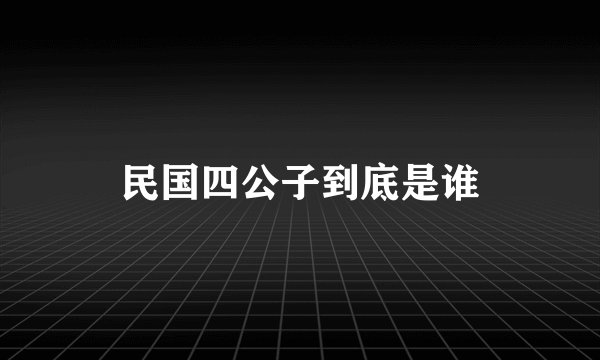 民国四公子到底是谁
