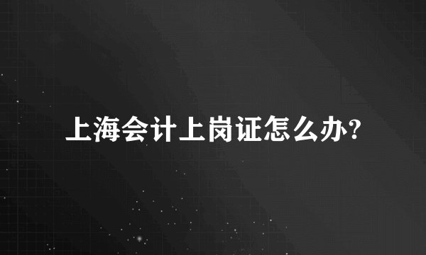 上海会计上岗证怎么办?