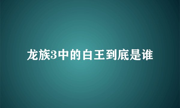 龙族3中的白王到底是谁