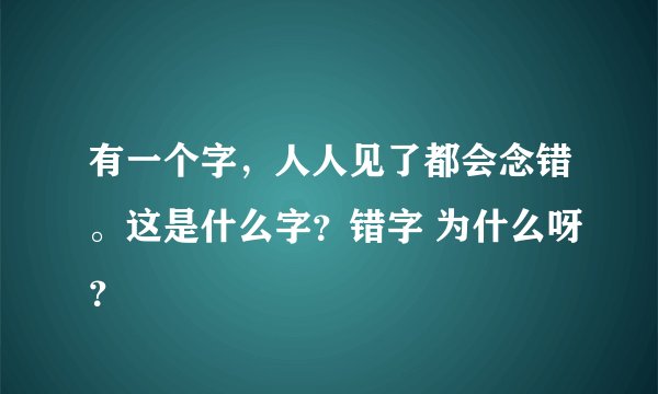 有一个字，人人见了都会念错。这是什么字？错字 为什么呀？
