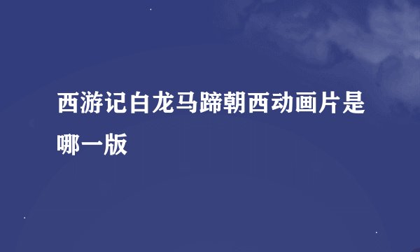 西游记白龙马蹄朝西动画片是哪一版