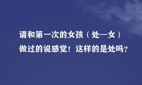 请和第一次的女孩（处—女）做过的说感觉！这样的是处吗？