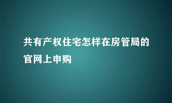 共有产权住宅怎样在房管局的官网上申购