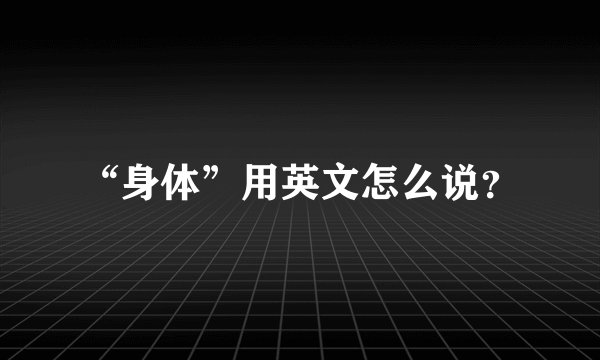 “身体”用英文怎么说？