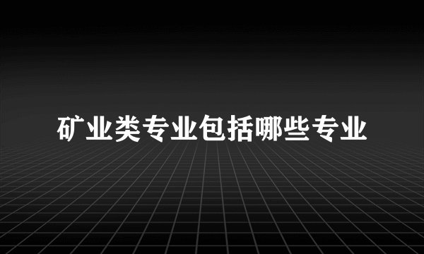 矿业类专业包括哪些专业