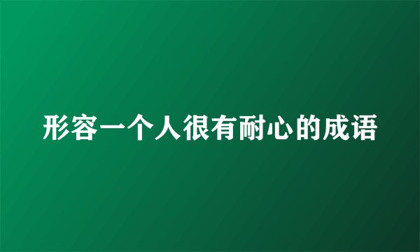 形容一个人很有耐心的成语