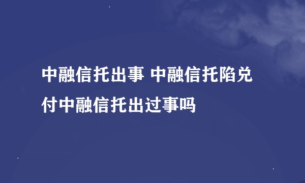 中融信托出事 中融信托陷兑付中融信托出过事吗