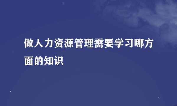 做人力资源管理需要学习哪方面的知识