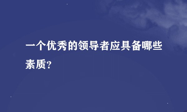 一个优秀的领导者应具备哪些素质？