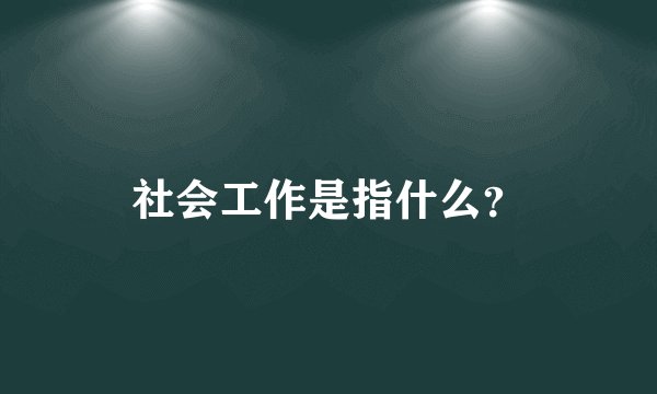 社会工作是指什么？