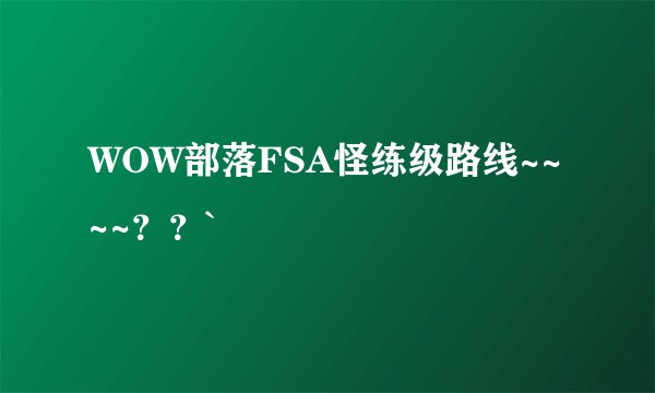 WOW部落FSA怪练级路线~~~~？？`