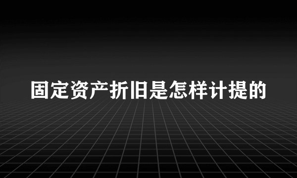 固定资产折旧是怎样计提的