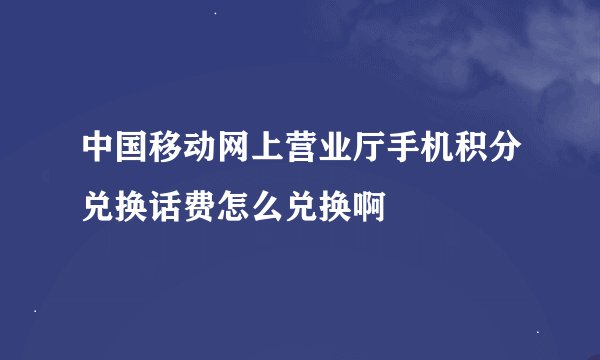 中国移动网上营业厅手机积分兑换话费怎么兑换啊