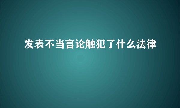 发表不当言论触犯了什么法律