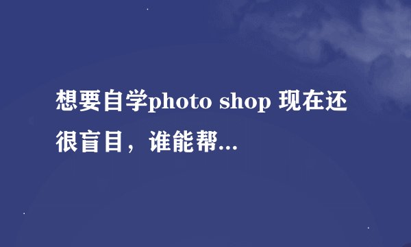 想要自学photo shop 现在还很盲目，谁能帮帮我，自学的教程全册