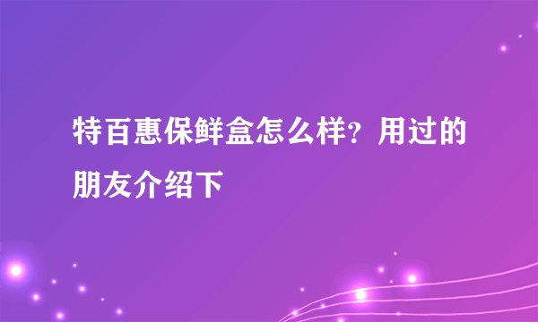 特百惠保鲜盒怎么样？用过的朋友介绍下