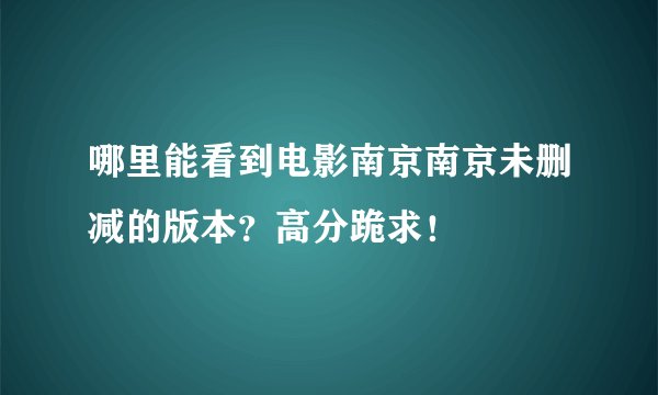 哪里能看到电影南京南京未删减的版本？高分跪求！