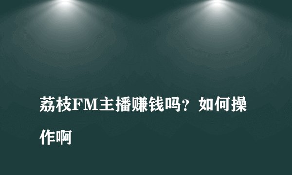 
荔枝FM主播赚钱吗？如何操作啊

