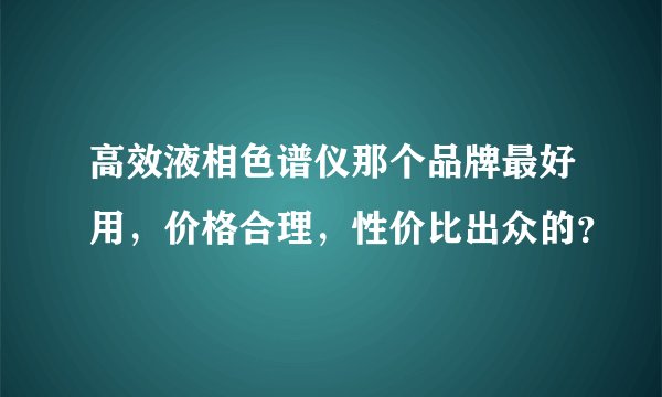 高效液相色谱仪那个品牌最好用，价格合理，性价比出众的？