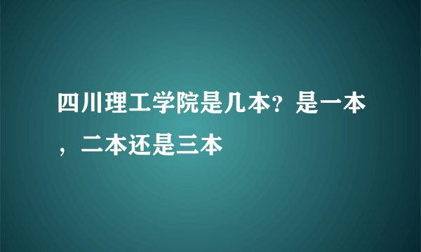 四川理工学院是几本？是一本，二本还是三本