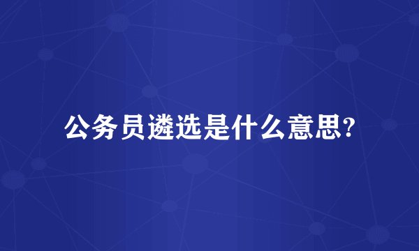 公务员遴选是什么意思?